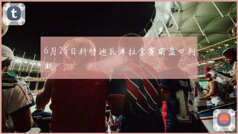 6月25日科特迪瓦库拉索赛前盘口判断