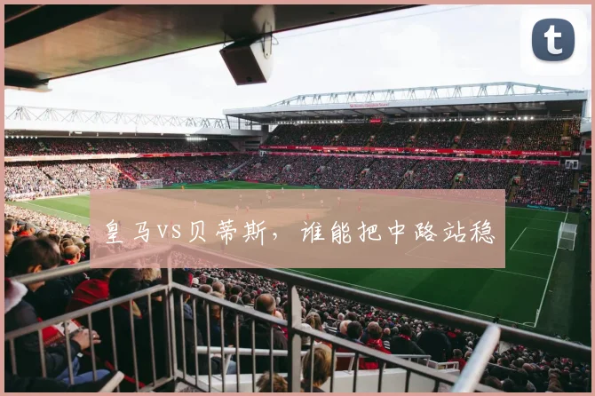 皇马vs贝蒂斯，谁能把中路站稳