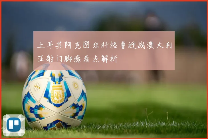 土耳其阿克图尔科格鲁迎战澳大利亚射门脚感看点解析