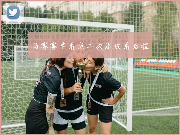 马赛赛季看点二次进攻看后程