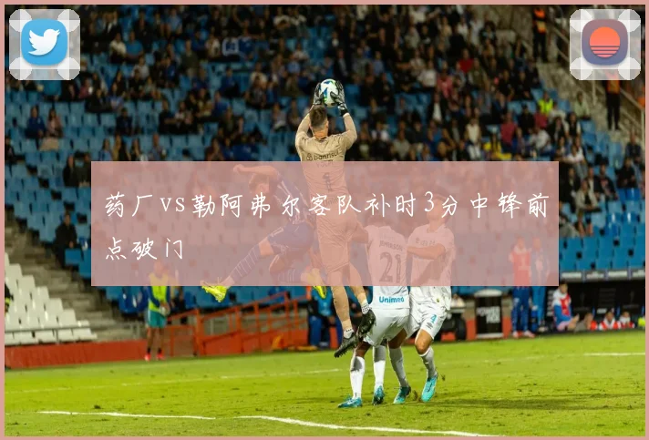 药厂vs勒阿弗尔客队补时3分中锋前点破门