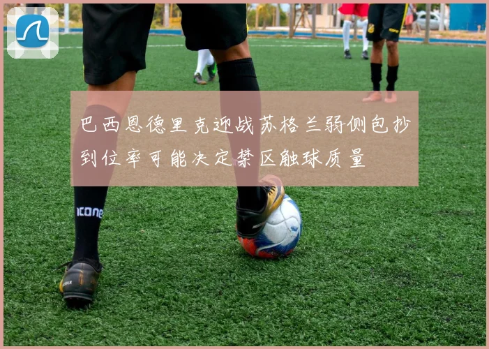 巴西恩德里克迎战苏格兰弱侧包抄到位率可能决定禁区触球质量