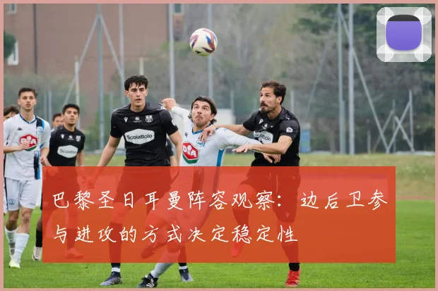 巴黎圣日耳曼阵容观察：边后卫参与进攻的方式决定稳定性