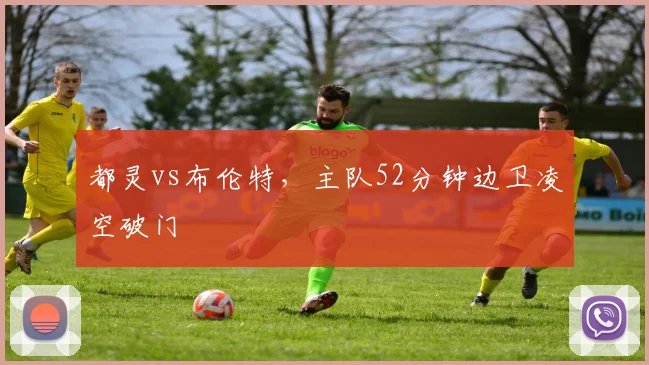 都灵vs布伦特,主队52分钟边卫凌空破门