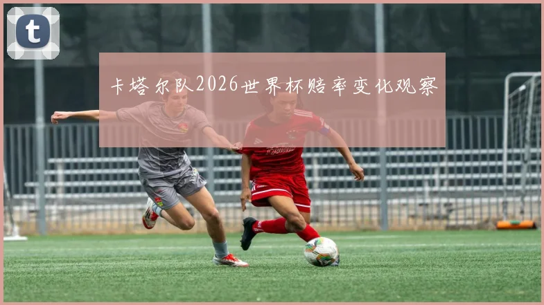 卡塔尔队2026世界杯赔率变化观察