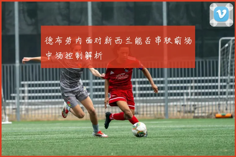 德布劳内面对新西兰能否串联前场中场控制解析