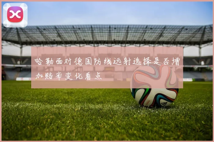 哈勒面对德国防线远射选择是否增加赔率变化看点