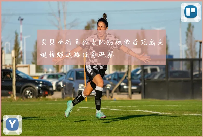 贝贝面对乌拉圭队防线能否完成关键传球边路任务观察