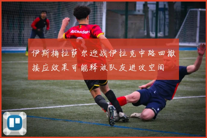 伊斯梅拉萨尔迎战伊拉克中路回撤接应效果可能释放队友进攻空间