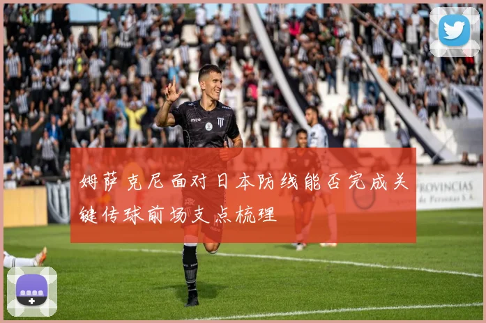 姆萨克尼面对日本防线能否完成关键传球前场支点梳理