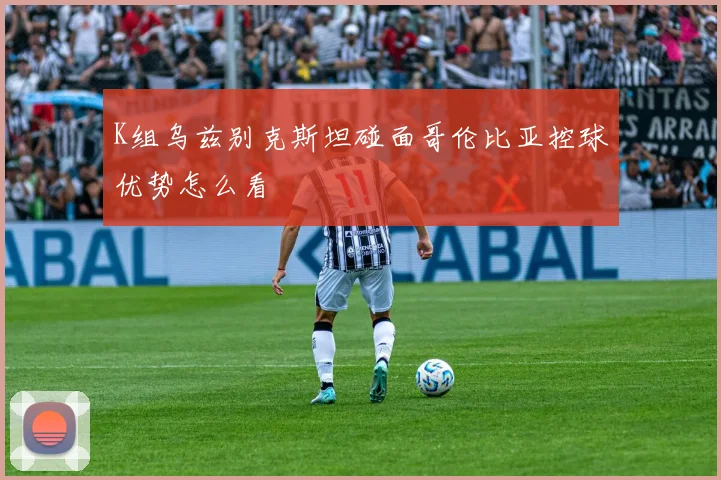 K组乌兹别克斯坦碰面哥伦比亚控球优势怎么看