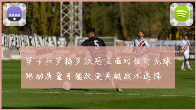 萨卡和罗梅罗欧冠正面对位时无球跑动质量可能改变关键战术选择
