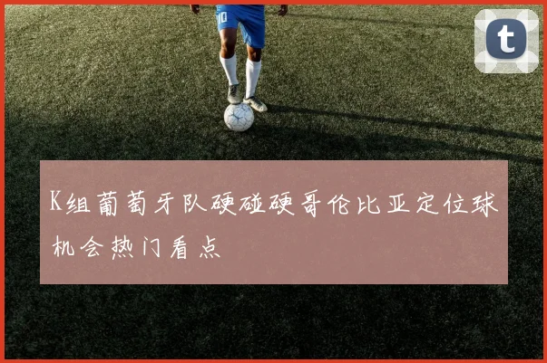 K组葡萄牙队硬碰硬哥伦比亚定位球机会热门看点
