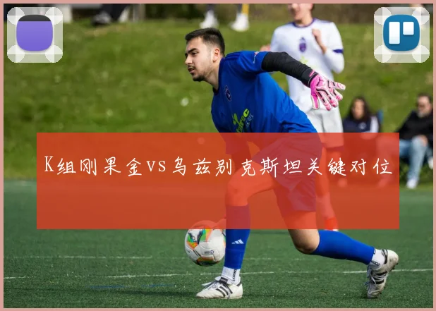 K组刚果金vs乌兹别克斯坦关键对位
