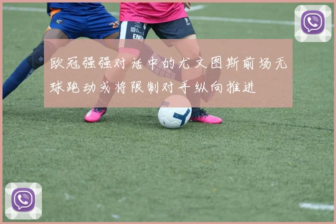欧冠强强对话中的尤文图斯前场无球跑动或将限制对手纵向推进