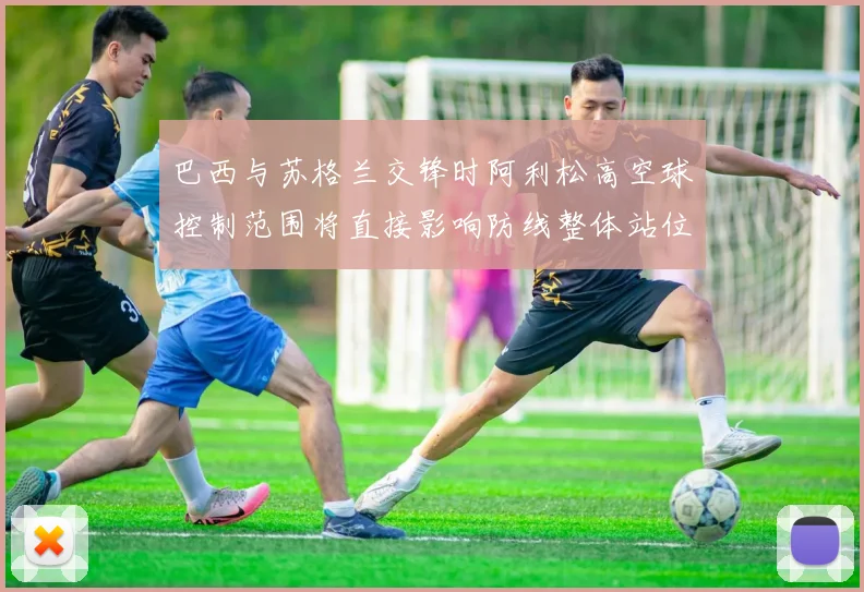 巴西与苏格兰交锋时阿利松高空球控制范围将直接影响防线整体站位
