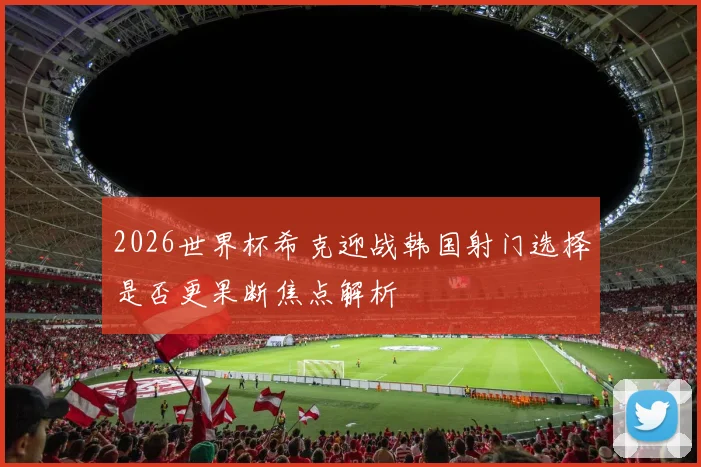 2026世界杯希克迎战韩国射门选择是否更果断焦点解析