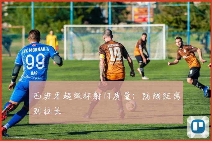 西班牙超级杯射门质量：防线距离别拉长