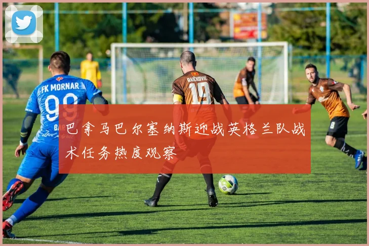 巴拿马巴尔塞纳斯迎战英格兰队战术任务热度观察