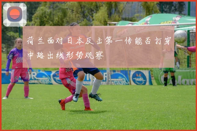 荷兰面对日本反击第一传能否打穿中路出线形势观察
